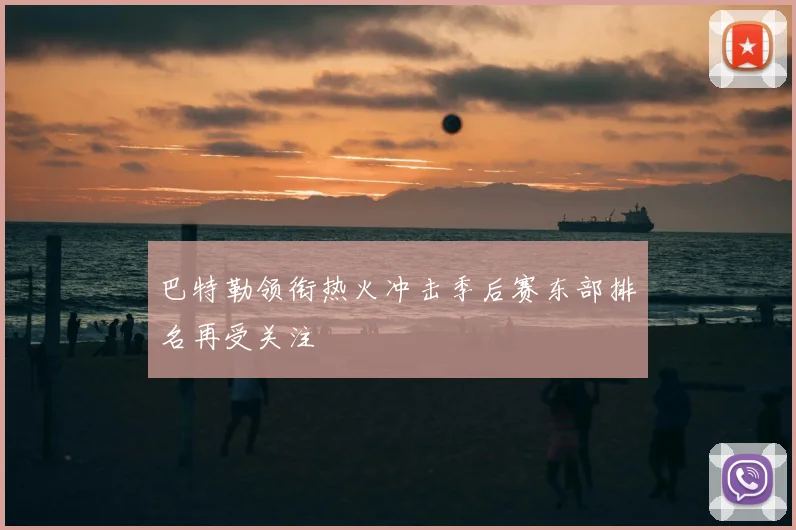 巴特勒领衔热火冲击季后赛东部排名再受关注