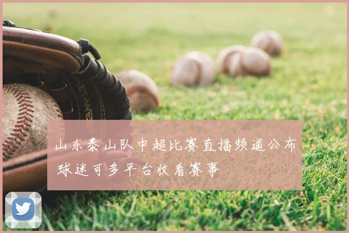 山东泰山队中超比赛直播频道公布 球迷可多平台收看赛事