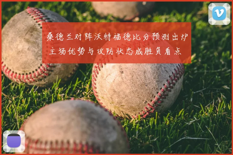 桑德兰对阵沃特福德比分预测出炉 主场优势与攻防状态成胜负看点