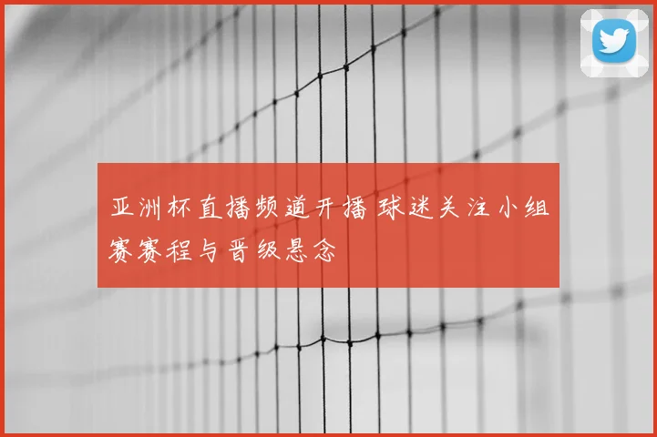 亚洲杯直播频道开播 球迷关注小组赛赛程与晋级悬念