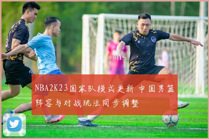 NBA2K23国家队模式更新 中国男篮阵容与对战玩法同步调整