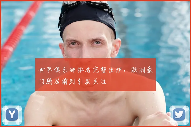 世界俱乐部排名完整出炉,欧洲豪门稳居前列引发关注