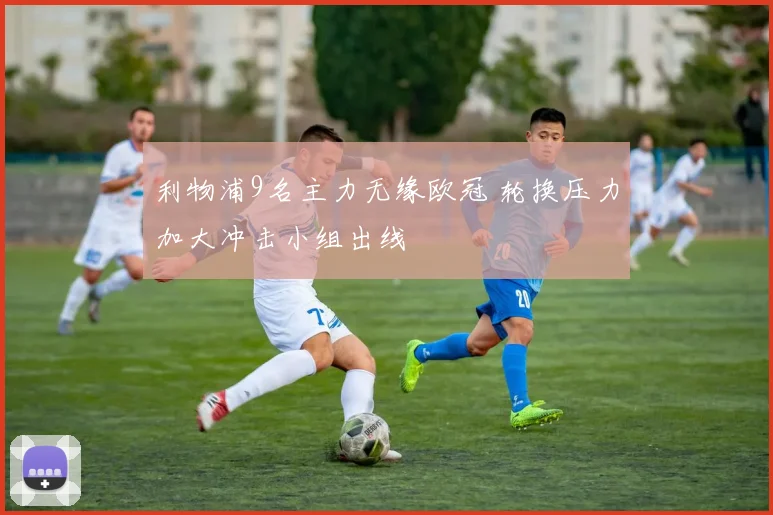 利物浦9名主力无缘欧冠 轮换压力加大冲击小组出线