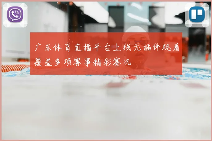 广东体育直播平台上线无插件观看覆盖多项赛事精彩赛况