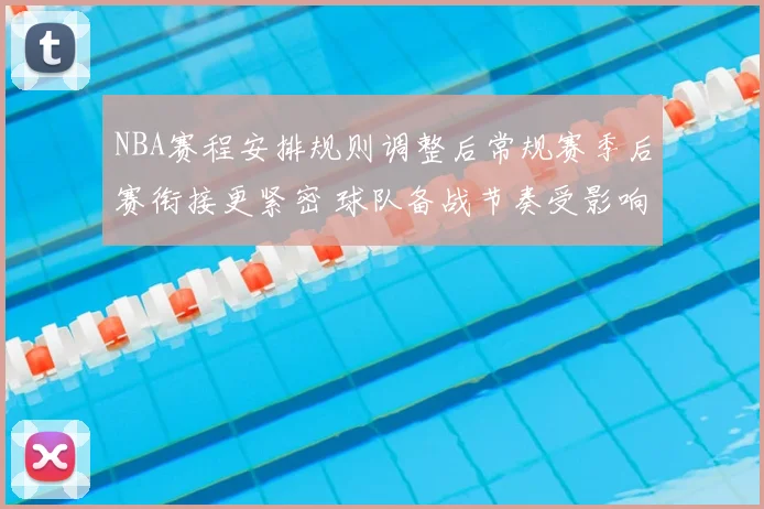 NBA赛程安排规则调整后常规赛季后赛衔接更紧密 球队备战节奏受影响