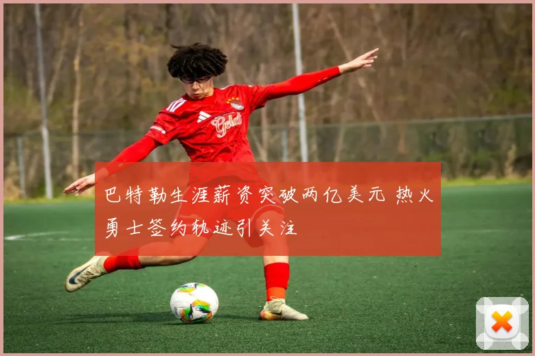 巴特勒生涯薪资突破两亿美元 热火勇士签约轨迹引关注