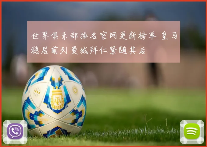 世界俱乐部排名官网更新榜单 皇马稳居前列曼城拜仁紧随其后