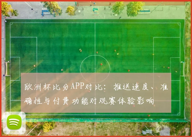 欧洲杯比分APP对比：推送速度、准确性与付费功能对观赛体验影响