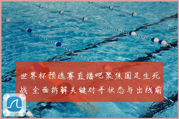 世界杯预选赛直播吧聚焦国足生死战 全面拆解关键对手状态与出线前景