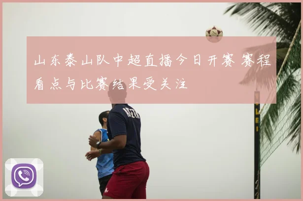 山东泰山队中超直播今日开赛 赛程看点与比赛结果受关注
