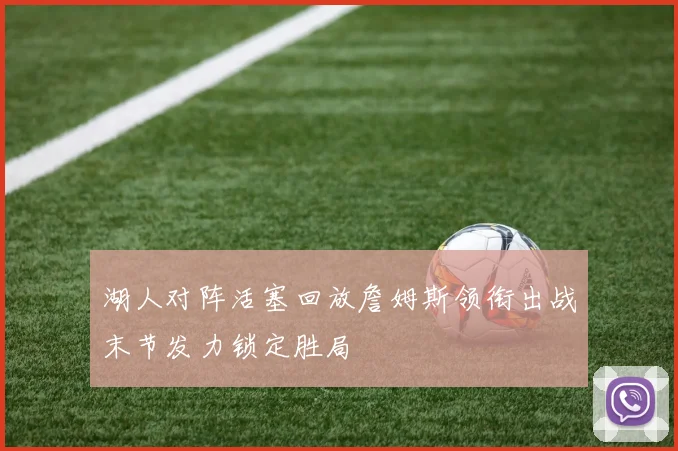 湖人对阵活塞回放詹姆斯领衔出战末节发力锁定胜局