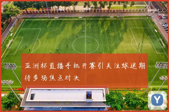 亚洲杯直播手机开赛引关注球迷期待多场焦点对决