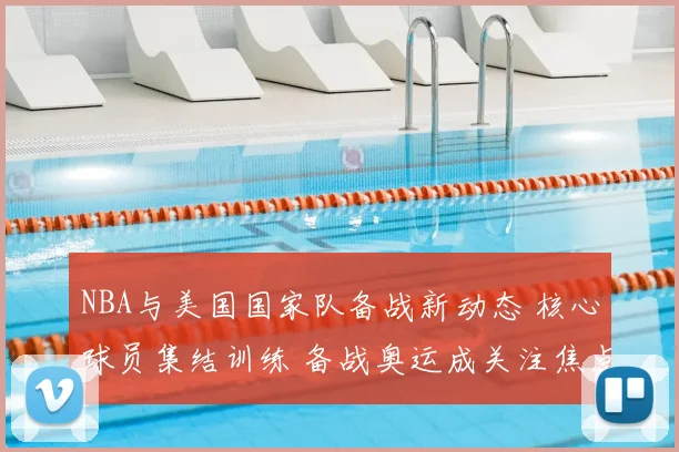 NBA与美国国家队备战新动态 核心球员集结训练 备战奥运成关注焦点
