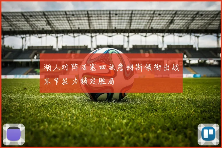 湖人对阵活塞回放詹姆斯领衔出战末节发力锁定胜局