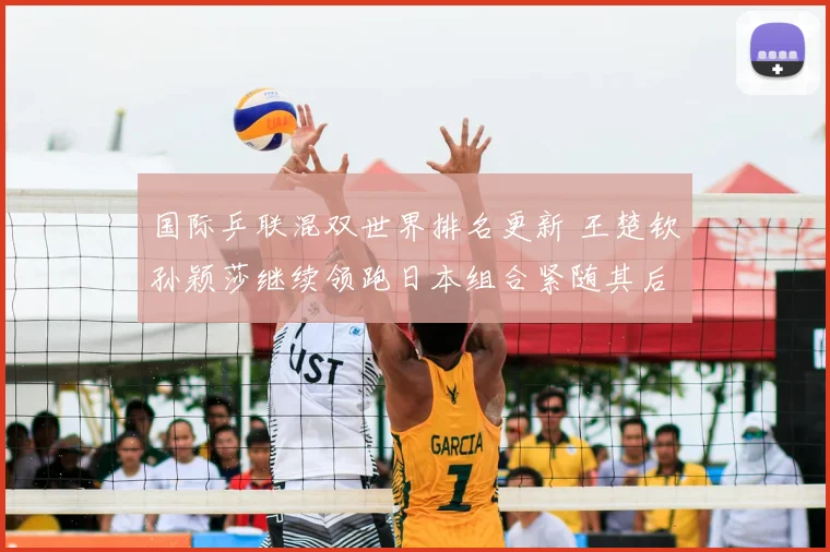 国际乒联混双世界排名更新 王楚钦孙颖莎继续领跑日本组合紧随其后