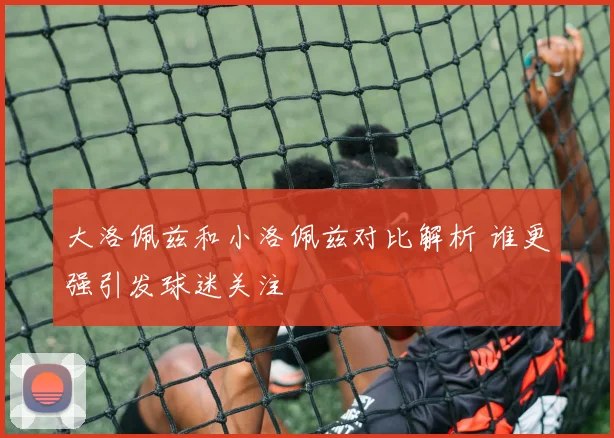 大洛佩兹和小洛佩兹对比解析 谁更强引发球迷关注