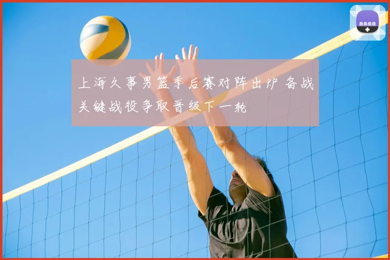 上海久事男篮季后赛对阵出炉 备战关键战役争取晋级下一轮