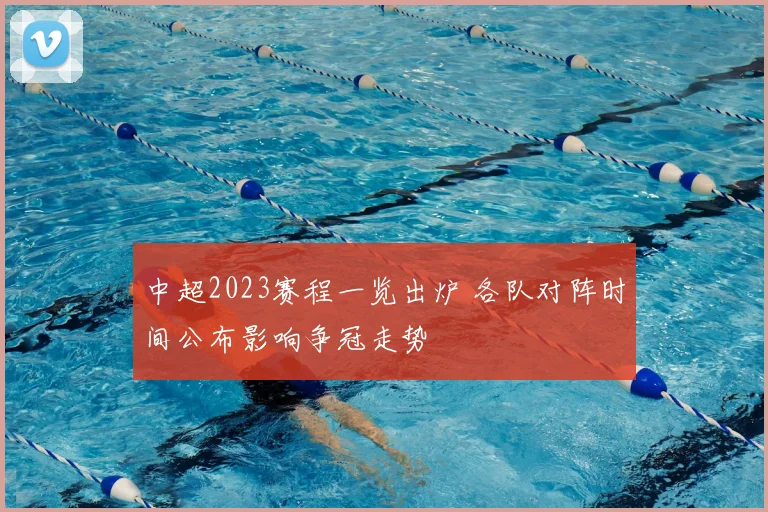 中超2023赛程一览出炉 各队对阵时间公布影响争冠走势