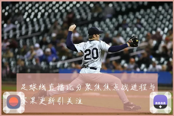 足球线直播比分聚焦焦点战进程与赛果更新引关注