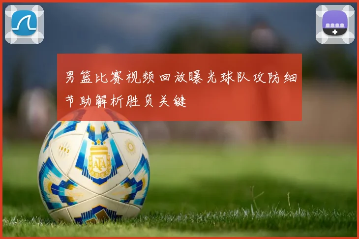 男篮比赛视频回放曝光球队攻防细节助解析胜负关键