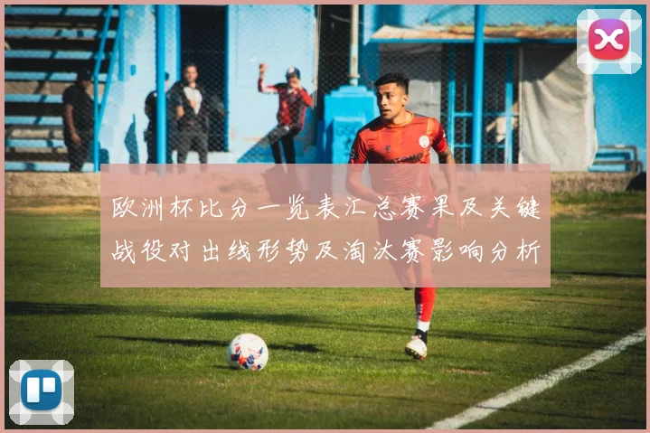 欧洲杯比分一览表汇总赛果及关键战役对出线形势及淘汰赛影响分析