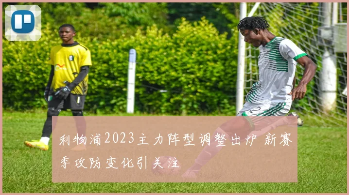 利物浦2023主力阵型调整出炉 新赛季攻防变化引关注
