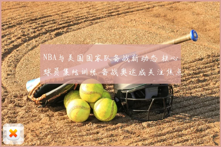 NBA与美国国家队备战新动态 核心球员集结训练 备战奥运成关注焦点