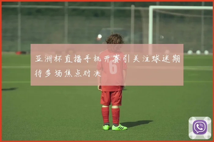 亚洲杯直播手机开赛引关注球迷期待多场焦点对决