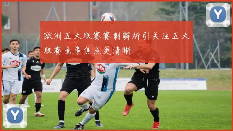 欧洲五大联赛赛制解析引关注五大联赛竞争焦点更清晰