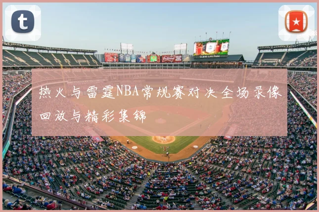 热火与雷霆NBA常规赛对决全场录像回放与精彩集锦