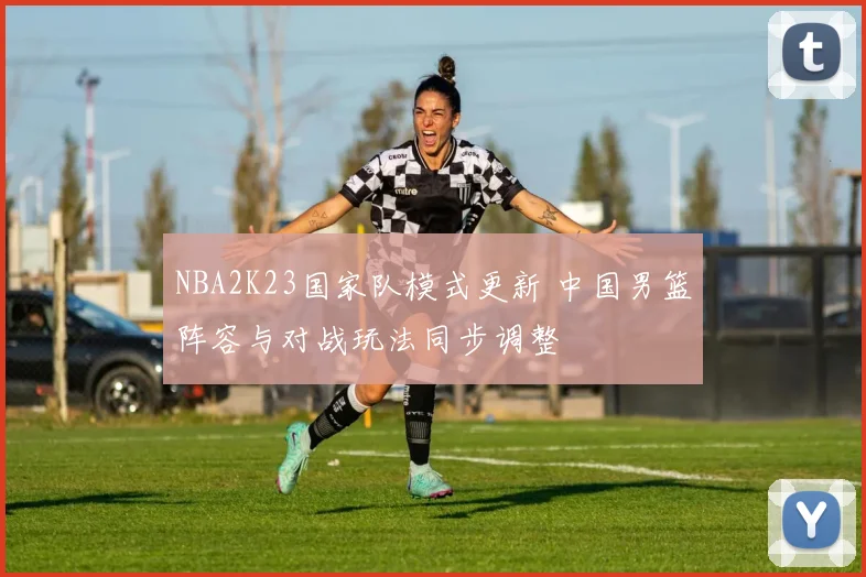NBA2K23国家队模式更新 中国男篮阵容与对战玩法同步调整