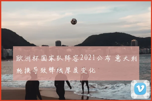 欧洲杯国家队阵容2021公布 意大利轮换导致锋线厚度变化