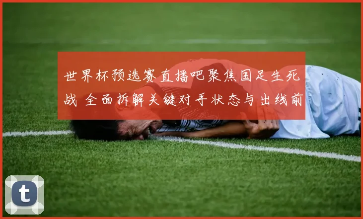 世界杯预选赛直播吧聚焦国足生死战 全面拆解关键对手状态与出线前景