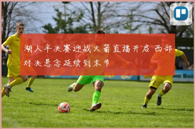 湖人半决赛迎战火箭直播开启 西部对决悬念延续到末节