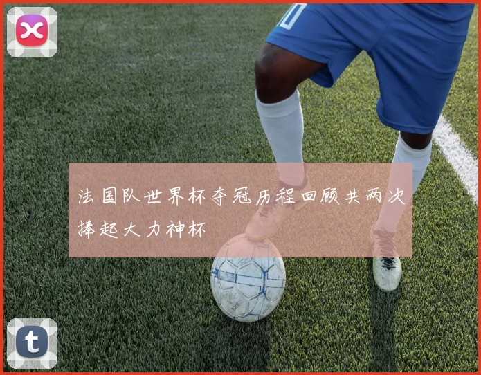 法国队世界杯夺冠历程回顾共两次捧起大力神杯