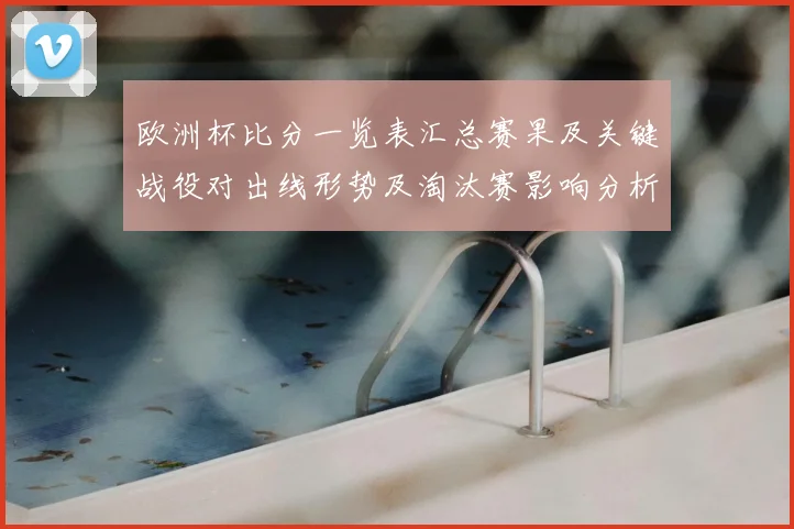 欧洲杯比分一览表汇总赛果及关键战役对出线形势及淘汰赛影响分析