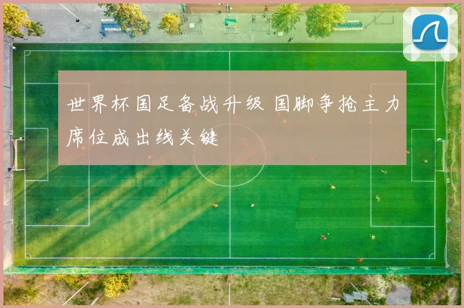 世界杯国足备战升级 国脚争抢主力席位成出线关键