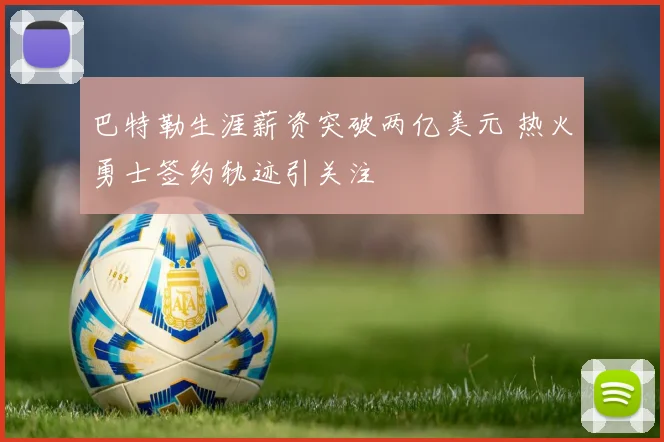 巴特勒生涯薪资突破两亿美元 热火勇士签约轨迹引关注