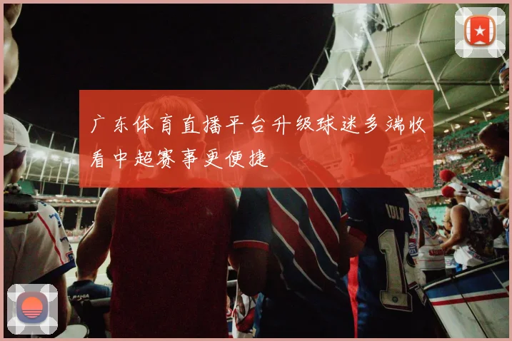 广东体育直播平台升级球迷多端收看中超赛事更便捷