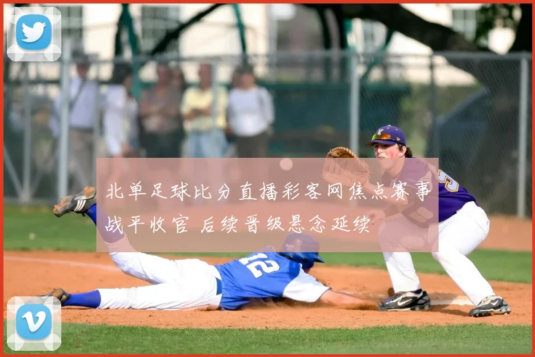 北单足球比分直播彩客网焦点赛事战平收官 后续晋级悬念延续