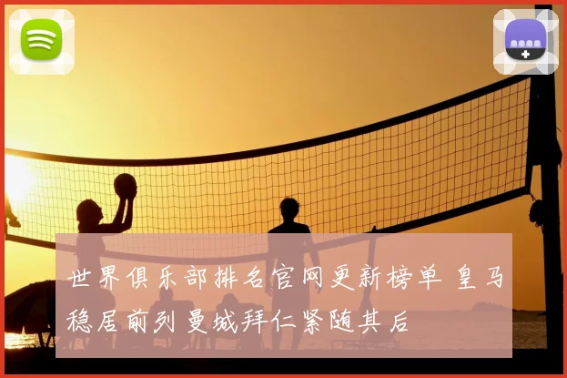 世界俱乐部排名官网更新榜单 皇马稳居前列曼城拜仁紧随其后