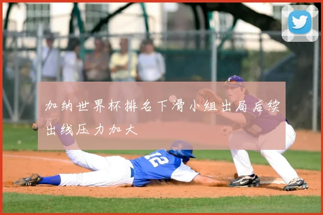 加纳世界杯排名下滑小组出局后续出线压力加大