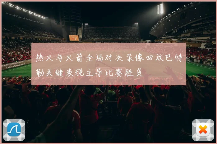 热火与火箭全场对决录像回放巴特勒关键表现主导比赛胜负