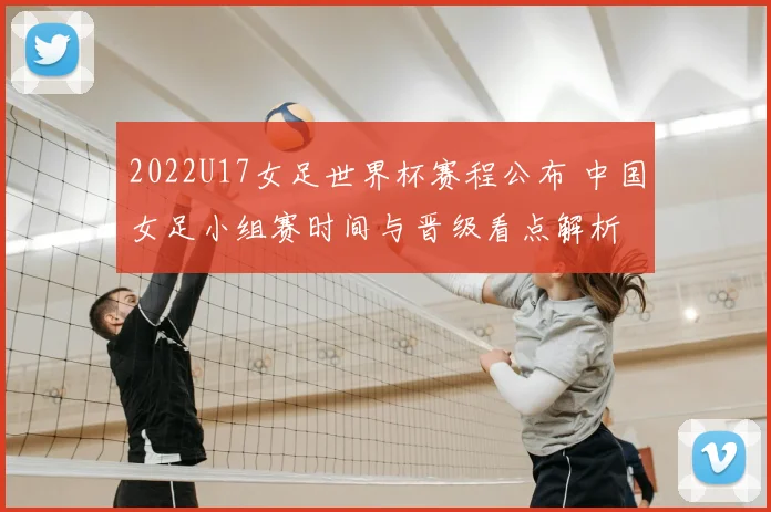2022U17女足世界杯赛程公布 中国女足小组赛时间与晋级看点解析