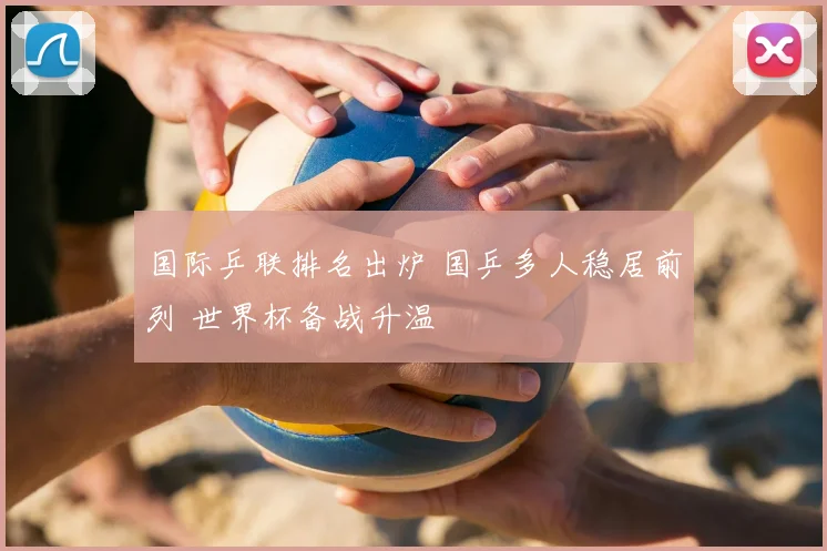 国际乒联排名出炉 国乒多人稳居前列 世界杯备战升温