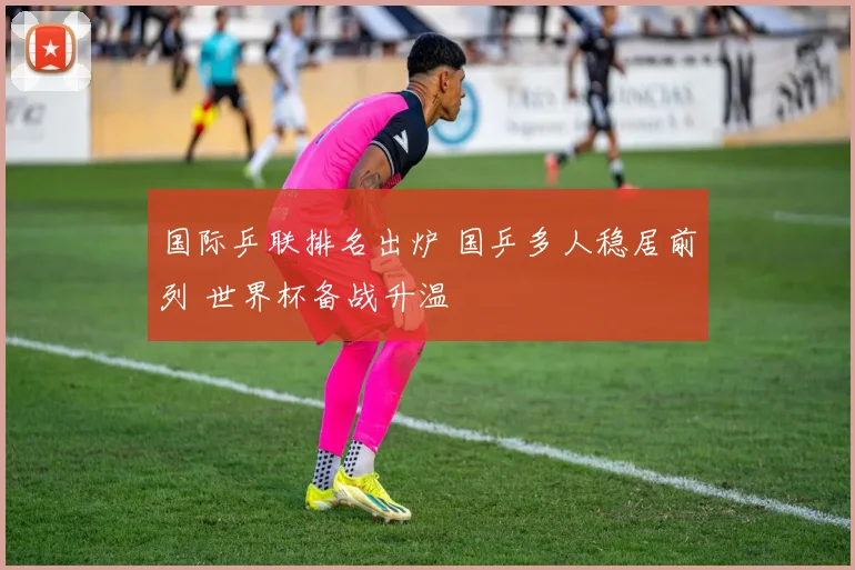 国际乒联排名出炉 国乒多人稳居前列 世界杯备战升温