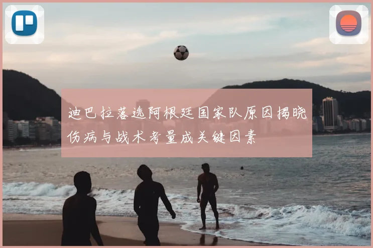 迪巴拉落选阿根廷国家队原因揭晓伤病与战术考量成关键因素