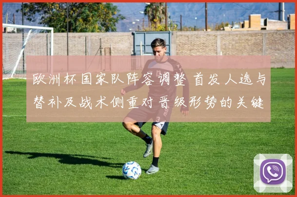 欧洲杯国家队阵容调整 首发人选与替补及战术侧重对晋级形势的关键看点