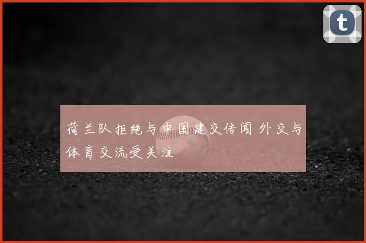 荷兰队拒绝与中国建交传闻 外交与体育交流受关注