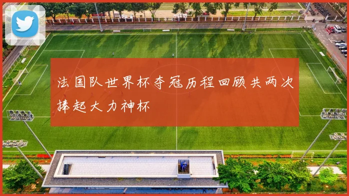 法国队世界杯夺冠历程回顾共两次捧起大力神杯